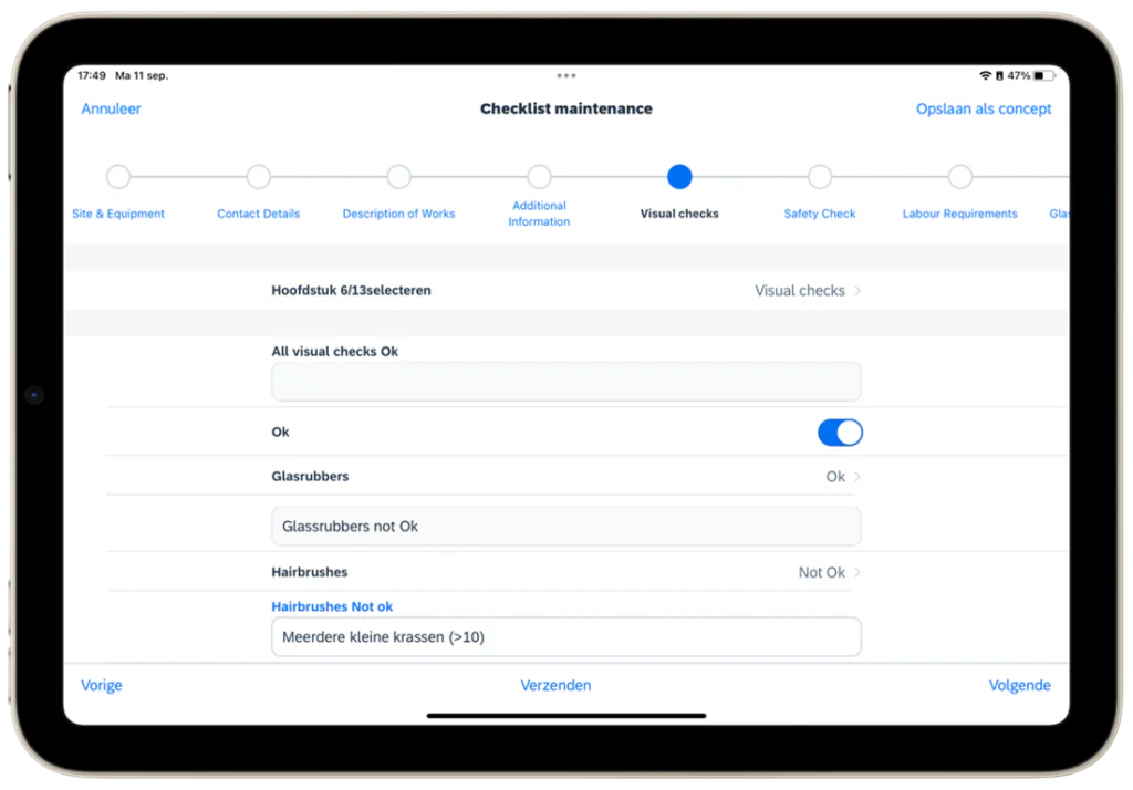 Een tablet toont een onderhoudschecklist voor SAP FSM, waarbij een gebruiker via velden en schakelaars visuele controles invult in een digitale werkomgeving voor asset management. Tekst: 17:49 Ma 11 sep. 47% Annuleer Checklist maintenance Opslaan als concept Site & Equipment Contact Details Description of Works Additional Information Visual checks Safety Check Labour Requirements Glas Hoofdstuk 6/13selecteren Visual checks > All visual checks Ok Ok Glasrubbers Ok > Glassrubbers not Ok Hairbrushes Not Ok > Hairbrushes Not ok Meerdere kleine krassen (>10) Vorige Verzenden Volgende
