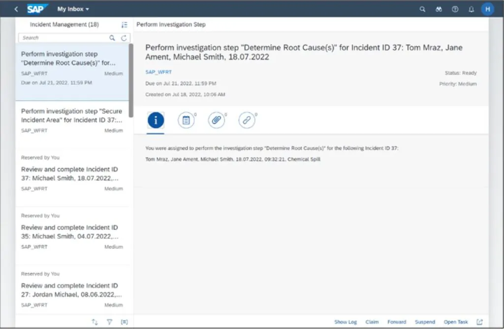 Een SAP-technologie interface toont een lijst met taken voor incidentbeheer, waarbij een specifieke taak wordt geopend in het hoofdscherm om de hoofdoorzaak van een incident te bepalen. Tekst in de afbeelding: < SAP My Inbox Incident Management (18) Perform Investigation Step Search Perform investigation step "Determine Root Cause(s)" for... SAP_WFRT Medium Due on Jul 21, 2022, 11:59 PM Perform investigation step "Secure Incident Area" for Incident ID 37:... SAP_WFRT Medium Reserved by You Review and complete Incident ID 37: Michael Smith, 18.07.2022,... SAP_WFRT Medium Reserved by You Review and complete Incident ID 35: Michael Smith, 04.07.2022,... SAP_WFRT Medium Reserved by You Review and complete Incident ID 27: Jordan Michael, 08.06.2022,... SAP_WFRT Medium Perform Investigation Step Perform investigation step "Determine Root Cause(s)" for Incident ID 37: Tom Mraz, Jane Ament, Michael Smith, 18.07.2022 SAP_WFRT Status: Ready Due on Jul 21, 2022, 11:59 PM Priority: Medium Created on Jul 18, 2022, 10:06 AM i You were assigned to perform the investigation step "Determine Root Cause(s)" for the following Incident ID 37: Tom Mraz, Jane Ament, Michael Smith, 18.07.2022, 09:32:21. Chemical Spill Show Log Claim Forward Suspend Open Task