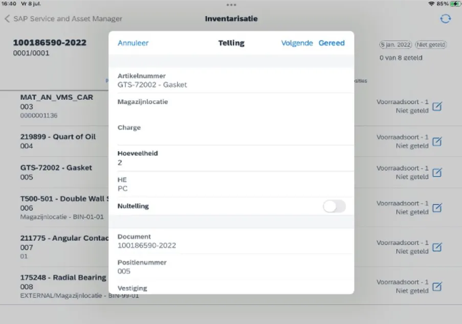 Een pop-upvenster voor inventarisatie toont gegevens in een SAP Service and Asset Manager-app op een tablet, met velden voor artikelnummer, hoeveelheid en magazijnlocatie voor efficiënt asset management. Tekst: 16:40 Vr 8 jul. 85% SAP Service and Asset Manager Inventarisatie 100186590-2022 0001/0001 Annuleer Telling Volgende Gereed 5 jan. 2022 Niet geteld 0 van 8 geteld MAT_AN_VMS_CAR 003 0000001136 Artikelnummer GTS-72002 - Gasket Magazijnlocatie Voorraadsoort - 1 Niet geteld 219899 - Quart of Oil 004 Charge Voorraadsoort - 1 Niet geteld GTS-72002 - Gasket 005 Hoeveelheid 2 Voorraadsoort - 1 Niet geteld T500-501 - Double Wall S 006 Magazijnlocatie - BIN-01-01 HE PC Voorraadsoort - 1 Niet geteld 211775 - Angular Contac 007 01 Nultelling Voorraadsoort - 1 Niet geteld 175248 - Radial Bearing 008 EXTERNAL/Magazijnlocatie - BIN-99-01 Document 100186590-2022 Voorraadsoort - 1 Niet geteld Positienummer 005 Vestiging