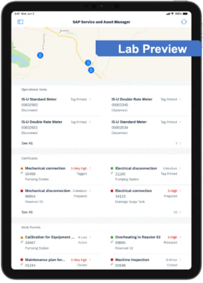 Een tablet toont de SAP Service and Asset Manager-interface met een kaart en lijsten van operationele items, certificaten en werkvergunningen voor efficiënt asset management in een digitale werkomgeving. Tekst in afbeelding: SAP Service and Asset Manager Lab Preview Operational Items IS-U Standard Meter 00002992 Disconnect Tag Printed IS-U Double Rate Meter 00002345 Disconnect Tag Printed IS-U Double Rate Meter 00002601 Disconnect Tag Printed IS-U Standard Meter 00002034 Disconnect Tag Printed See All Certificates Mechanical connection 50498 Pumping Station 1-Very high Tagged Electrical disconnection 21100 Pumping Station 3-Medium Tag Printed Mechanical disconnection 99854 Reservoir 03 3-Medium Prepared Electrical connection 34123 Drainage Surge Tank 2-High Prepared See All Work Permits Calibration for Equipment... 24567 Pumping Station 4-Low Active Overheating in Reactor 02 99855 Reservoir 02 2-High Released Maintenance plan for... 01244 1-Very high Closed Machine Inspection 50198 8-Minor Closed