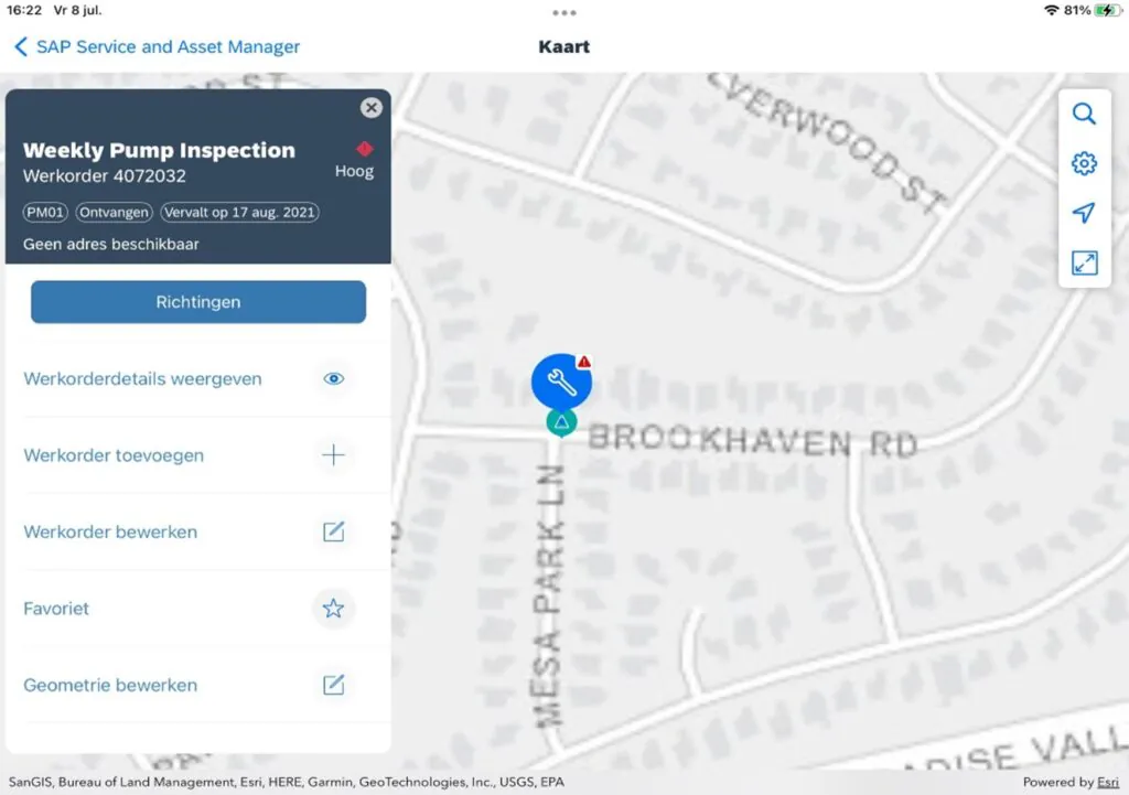 Een kaartweergave in de SAP Service and Asset Manager-app toont een werkorder voor pompinspectie met een locatie-pin op een wegennetwerk, inclusief navigatie- en bewerkingsopties. Tekst: 16:22 Vr 8 jul. SAP Service and Asset Manager Kaart Weekly Pump Inspection Werkorder 4072032 Hoog PM01 Ontvangen Vervalt op 17 aug. 2021 Geen adres beschikbaar Richtingen Werkorderdetails weergeven Werkorder toevoegen Werkorder bewerken Favoriet Geometrie bewerken VERWOOD ST BROOKHAVEN RD MESA PARK LN DISE VALL SanGIS, Bureau of Land Management, Esri, HERE, Garmin, GeoTechnologies, Inc., USGS, EPA Powered by Esri