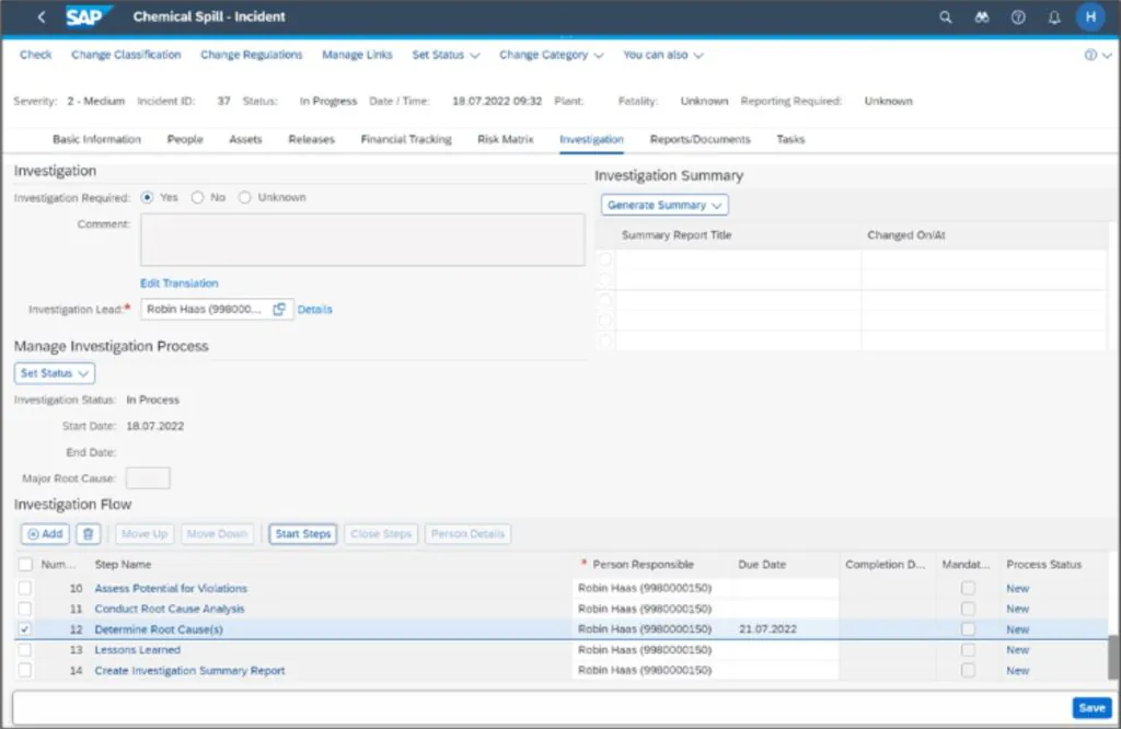 SAP-software toont een scherm voor onderzoek naar een chemisch incident, onderdeel van asset management, met details over acties, verantwoordelijken en statussen voor het procesbeheer binnen de bedrijfsomgeving. Tekst: < Chemical Spill - Incident Check Change Classification Change Regulations Manage Links Set Status Change Category You can also Severity: 2-Medium Incident ID: 37 Status: In Progress Date/Time: 18.07.2022 09:32 Plant: Fatality: Unknown Reporting Required: Unknown Basic Information People Assets Releases Financial Tracking Risk Matrix Investigation Reports/Documents Tasks Investigation Investigation Required: Yes No Unknown Comment: Edit Translation Investigation Lead: Robin Haas (998000... Details Manage Investigation Process Set Status Investigation Status: In Process Start Date: 18.07.2022 End Date: Major Root Cause: Investigation Summary Generate Summary Summary Report Title Changed On/At Investigation Flow Add Move Up Move Down Start Steps Close Steps Person Details Num... Step Name * Person Responsible Due Date Completion D... Mandat... Process Status 10 Assess Potential for Violations Robin Haas (9980000150) New 11 Conduct Root Cause Analysis Robin Haas (9980000150) New 12 Determine Root Cause(s) Robin Haas (9980000150) 21.07.2022 New 13 Lessons Learned Robin Haas (9980000150) New 14 Create Investigation Summary Report Robin Haas (9980000150) New Save