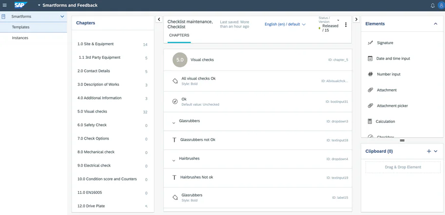 Een interface voor SAP FSM toont een "Checklist maintenance" formulier met diverse keuzemenu's en velden voor beheer en inspectie van apparatuur binnen een professionele digitale werkomgeving. Tekst in de afbeelding: SAP, Smartforms and Feedback, Smartforms, Templates, Instances, Chapters, 1.0 Site & Equipment 14, 1.1 3rd Party Equipment 5, 2.0 Contact Details 5, 3.0 Description of Works 3, 4.0 Additional Information 3, 5.0 Visual checks 32, 6.0 Safety Check 0, 7.0 Check Options 0, 8.0 Mechanical check 0, 9.0 Electrical check 0, 10.0 Condition score and Counters 0, 11.0 EN16005 0, 12.0 Drive Plate 5, Checklist maintenance, Checklist, Last saved: More than an hour ago, English (en) / default, Status / Version, Released / 15, CHAPTERS, 5.0 Visual checks, ID: chapter_5, All visual checks Ok, Style: Bold, ID: Allvisualchck..., Ok, Default value: Unchecked, ID: boolinput31, Glasrubbers, ID: dropdown3, Glassrubbers not Ok, ID: textinput18, Hairbrushes, ID: dropdown4, Hairbrushes Not ok, ID: textinput19, Glasrubbers, Style: Bold, ID: label15, Elements, Signature, Date and time input, Number input, Attachment, Attachment picker, Calculation, Checkbox, Clipboard (0), Drag & Drop Element