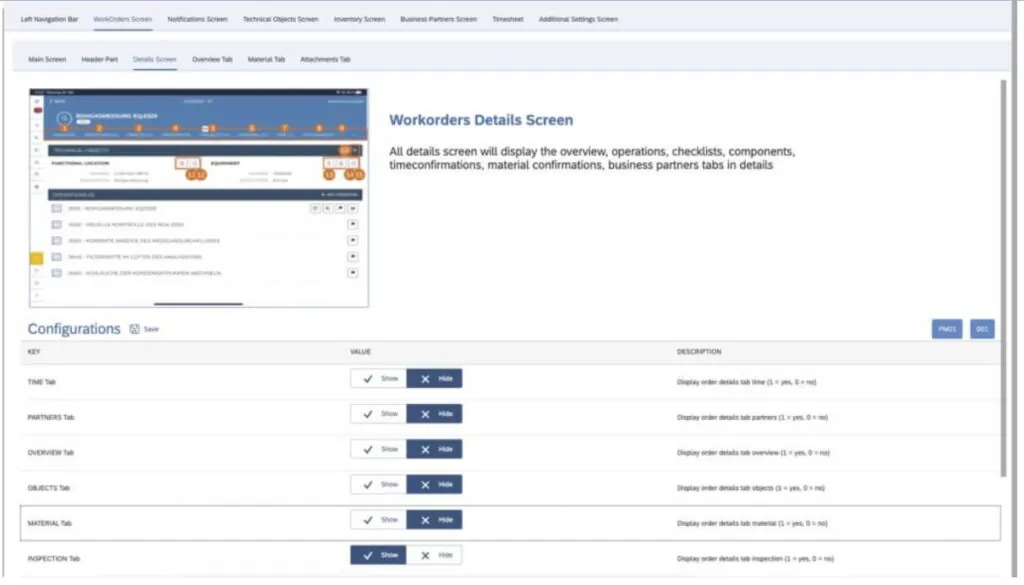 Een configuratiescherm voor **SAP FSM** toont instellingen voor werkorderdetails, met tabbladen, knoppen en beschrijvingen voor het tonen of verbergen van specifieke onderdelen in een digitale gebruikersinterface. Tekst in de afbeelding: Left Navigation Bar WorkOrders Screen Notifications Screen Technical Objects Screen Inventory Screen Business Partners Screen Timesheet Additional Settings Screen Main Screen Header Part Details Screen Overview Tab Material Tab Attachments Tab Workorders Details Screen All details screen will display the overview, operations, checklists, components, timeconfirmations, material confirmations, business partners tabs in details GASSMESSUNG EGAS09 TECHNICAL OBJECTS FUNCTIONAL LOCATION EQUIPMENT OPERATIONS (5) + ADD OPERATION 0010 - RICHTGASSMESSUNG EGAS09 0020 - VISUELLE KONTROLLE DES MGA 3000 0030 - KORREKTE ANZEIGE DES MESSGASDURCHFLUSSES 0040 - FILTERMATTE IM LUFTER DES ANALYSATORS 0050 - SCHLAUCHE DER KONDENSATPUMPEN WECHSELN Configurations [Save] PM01 001 KEY VALUE DESCRIPTION TIME Tab [Show] [Hide] Display order details tab time (1 = yes, 0 = no) PARTNERS Tab [Show] [Hide] Display order details tab partners (1 = yes, 0 = no) OVERVIEW Tab [Show] [Hide] Display order details tab overview (1 = yes, 0 = no) OBJECTS Tab [Show] [Hide] Display order details tab objects (1 = yes, 0 = no) MATERIAL Tab [Show] [Hide] Display order details tab material (1 = yes, 0 = no) INSPECTION Tab [Show] [Hide] Display order details tab inspection (1 = yes, 0 = no)